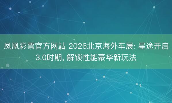 凤凰彩票官方网站 2026北京海外车展: 星途开启3.0时期, 解锁性能豪华新玩法