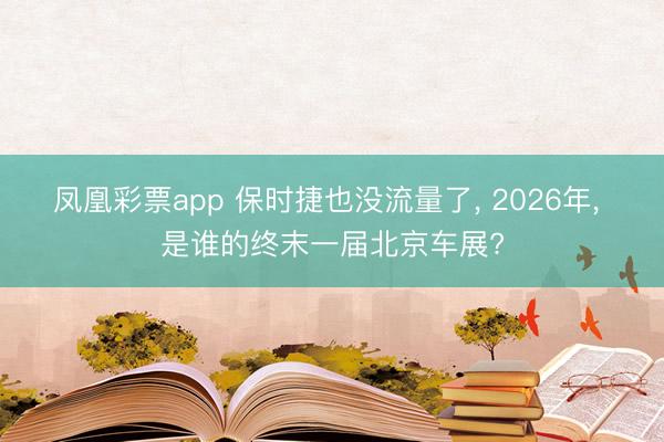 凤凰彩票app 保时捷也没流量了, 2026年, 是谁的终末一届北京车展?