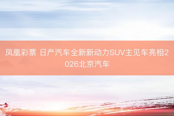 凤凰彩票 日产汽车全新新动力SUV主见车亮相2026北京汽车