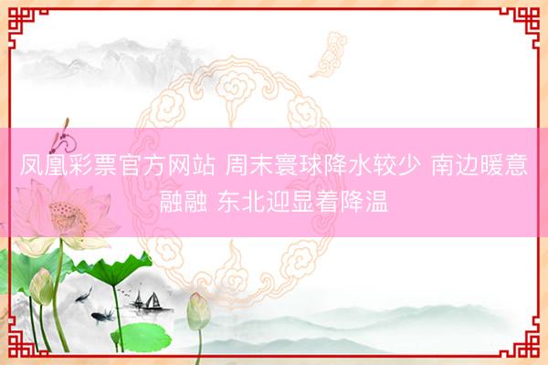 凤凰彩票官方网站 周末寰球降水较少 南边暖意融融 东北迎显着降温