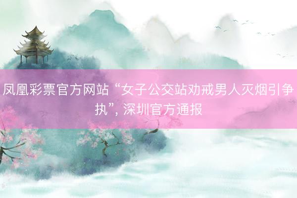 凤凰彩票官方网站 “女子公交站劝戒男人灭烟引争执”, 深圳官方通报