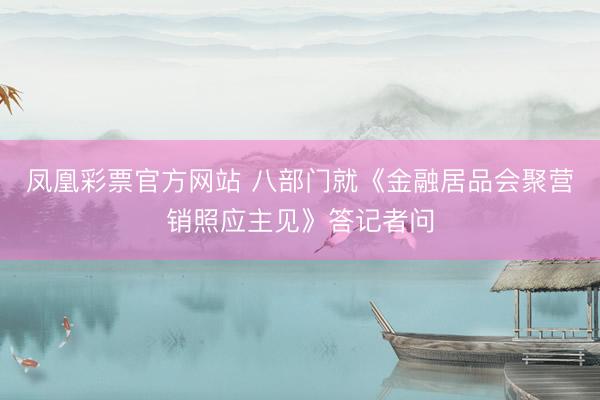 凤凰彩票官方网站 八部门就《金融居品会聚营销照应主见》答记者问