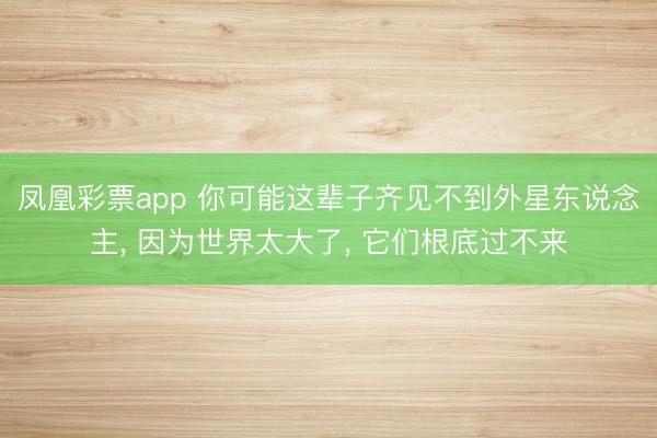 凤凰彩票app 你可能这辈子齐见不到外星东说念主, 因为世界太大了, 它们根底过不来