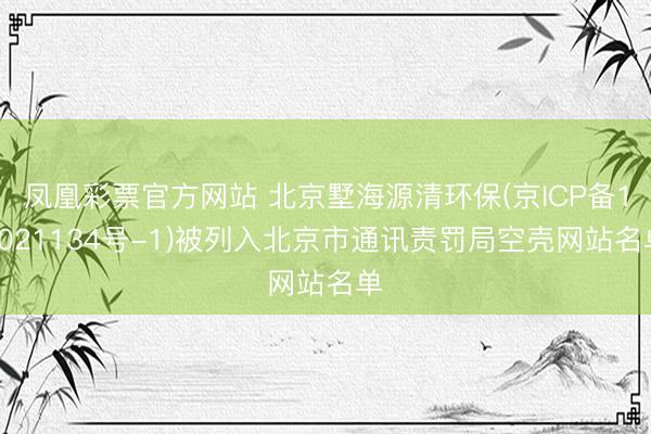 凤凰彩票官方网站 北京墅海源清环保(京ICP备18021134号-1)被列入北京市通讯责罚局空壳网站名单