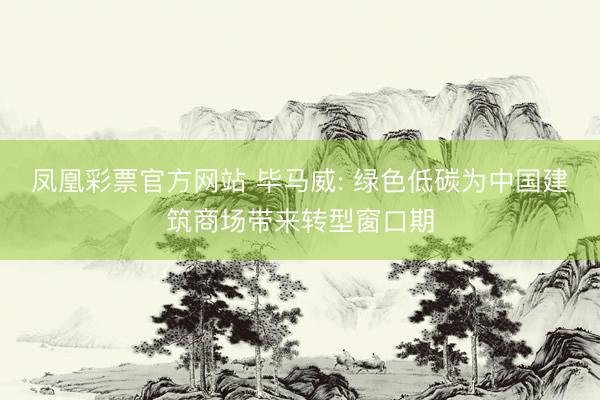 凤凰彩票官方网站 毕马威: 绿色低碳为中国建筑商场带来转型窗口期