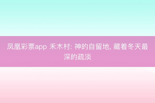 凤凰彩票app 禾木村: 神的自留地, 藏着冬天最深的疏淡