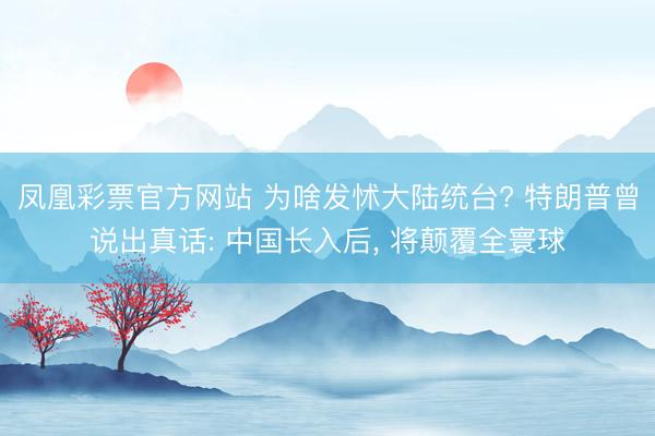 凤凰彩票官方网站 为啥发怵大陆统台? 特朗普曾说出真话: 中国长入后, 将颠覆全寰球