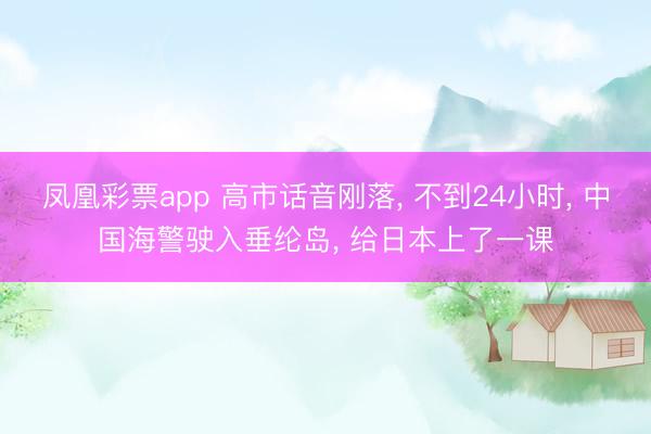 凤凰彩票app 高市话音刚落, 不到24小时, 中国海警驶入垂纶岛, 给日本上了一课