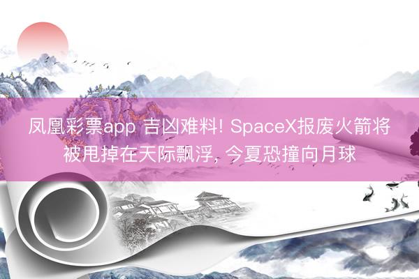凤凰彩票app 吉凶难料! SpaceX报废火箭将被甩掉在天际飘浮, 今夏恐撞向月球