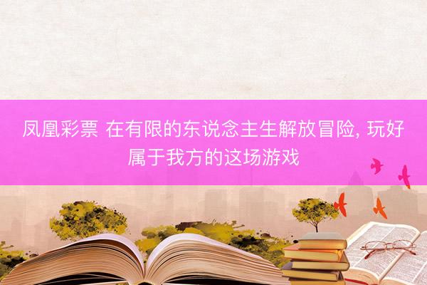 凤凰彩票 在有限的东说念主生解放冒险, 玩好属于我方的这场游戏