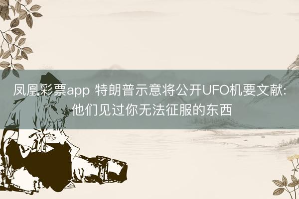 凤凰彩票app 特朗普示意将公开UFO机要文献: 他们见过你无法征服的东西