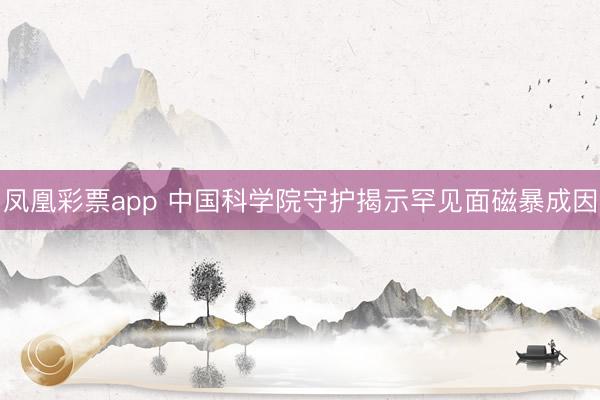 凤凰彩票app 中国科学院守护揭示罕见面磁暴成因
