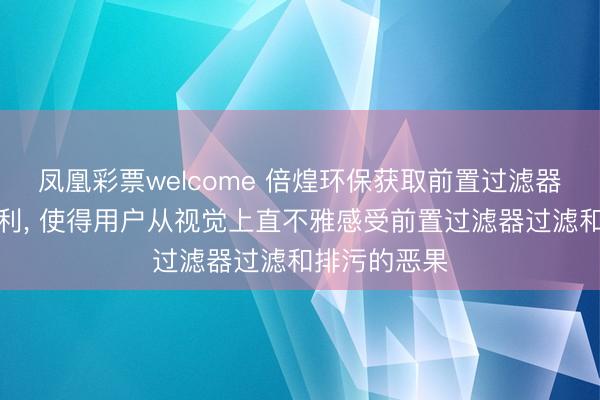 凤凰彩票welcome 倍煌环保获取前置过滤器演示装配专利, 使得用户从视觉上直不雅感受前置过滤器过滤和排污的恶果