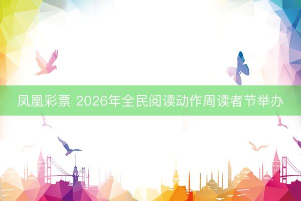 凤凰彩票 2026年全民阅读动作周读者节举办