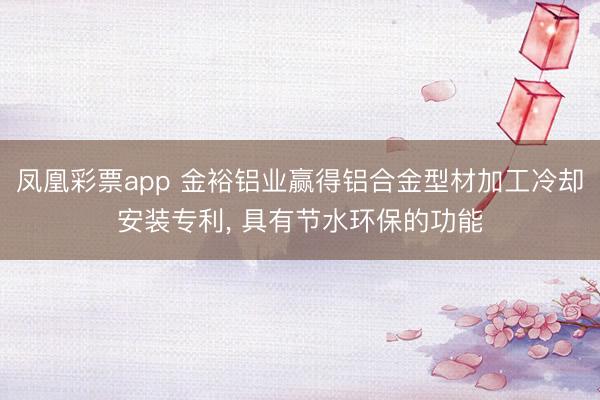 凤凰彩票app 金裕铝业赢得铝合金型材加工冷却安装专利, 具有节水环保的功能